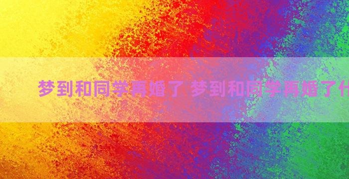 梦到和同学再婚了 梦到和同学再婚了什么预兆